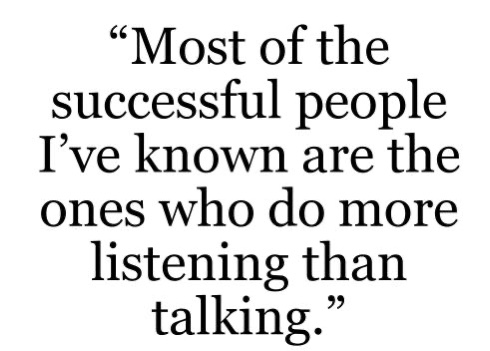 You’ll learn more by listening for 5 minutes than you’ll learn in a lifetime of talking.