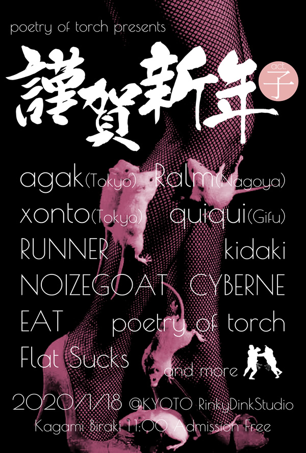 2020/01/18(Sat)@京都 烏丸 RinkyDinkStudio
poetry of torch presents
【謹賀新年act.子】
agak (Tokyo)
xonto (Tokyo)
Ralm (Nagoya)
quiqui (Gifu)
EAT
NOIZEGOAT
CYBERNE
RUNNER
Flat Sucks
poetry of torch
kidaki
...and more
open / start 11:00
ticket free (カンパ制)
