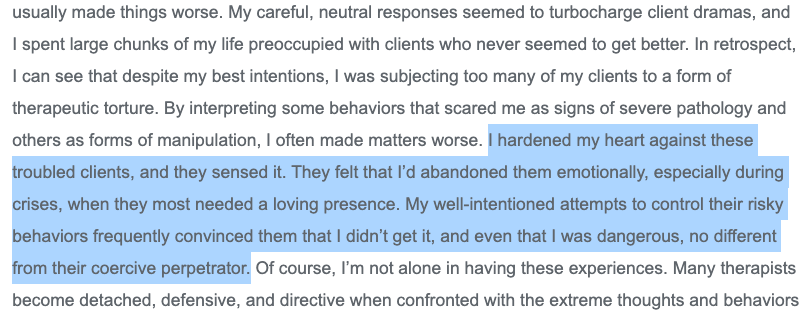 richard schwartz, the IFS guy, has this lovely (and very poorly formatted) article about working with borderline clients, where he describes making things worse by *hardening his heart* against them; he had to reopen his heart to make progress http://www2.psychotherapynetworker.org/magazine/recentissues/2013-mayjune/item/2130-depathologizing-the-borderline-client