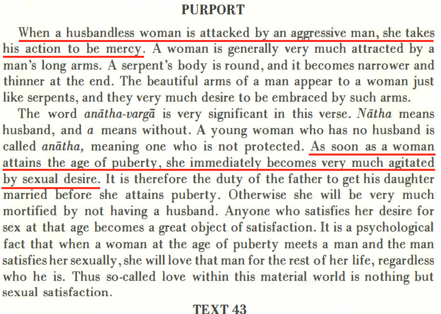 "When a husbandless woman is attacked by an aggressive man, she takes his action to be mercy. As soon as a woman attains the age of puberty, she immediately becomes very much agitated by sexual desire"- Swami Prabhupada (ISKCON founder)Srimad Bagavadam Conto 4 Chapter 25
