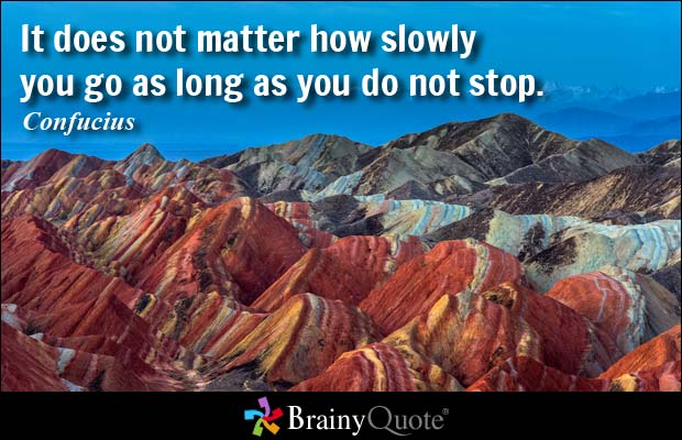 "It does not matter how slowly you go as long as you do not stop." ~ Confucius
