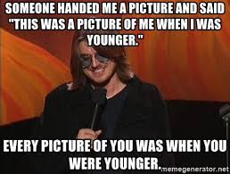 Mitch Hedberg saying 'My friend showed me a photo and said "Here's a picture of me when I was younger". Every picture is of you when you were younger.'