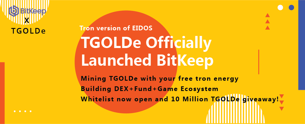 Tron version of EIDOS
TGOLDe Officially Launched BitKeep
Mining TGOLDe with your free tron enery
Building DEX+Fund+Game Ecosystem
Whitelist now open and 10 Million TGOLDe giveaway