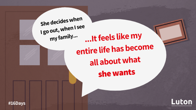 lutoncouncil's tweet photo. If your partner is taking control over aspects of your everyday life, such as where you're allowed to go, who you can see, what you can wear and when you can sleep, it is a form of abuse: https://t.co/tZcrJGEsZt
#16Days #KeepLutonSafe
@steppingstonesl @bedsdv @Penroseuk https://t.co/qGRb3EVeRd