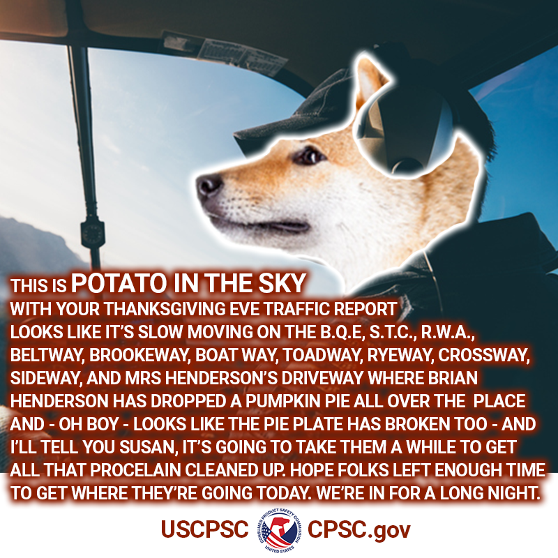 A dog named potato in a helicopter. The text reads: This is potato in the sky with your thanksgiving even traffic report. looks like it's slow moving on the b.q.e., s.t.c., r.w.a., beltway, boat way, toadway, ryeway, and mrs henderson's driveway where brian henderson has dropped a pumpkin pie and - oh boy- it looks like the pie plate has broken too and i'll tell you suan, it's going to take a while to clean that up.