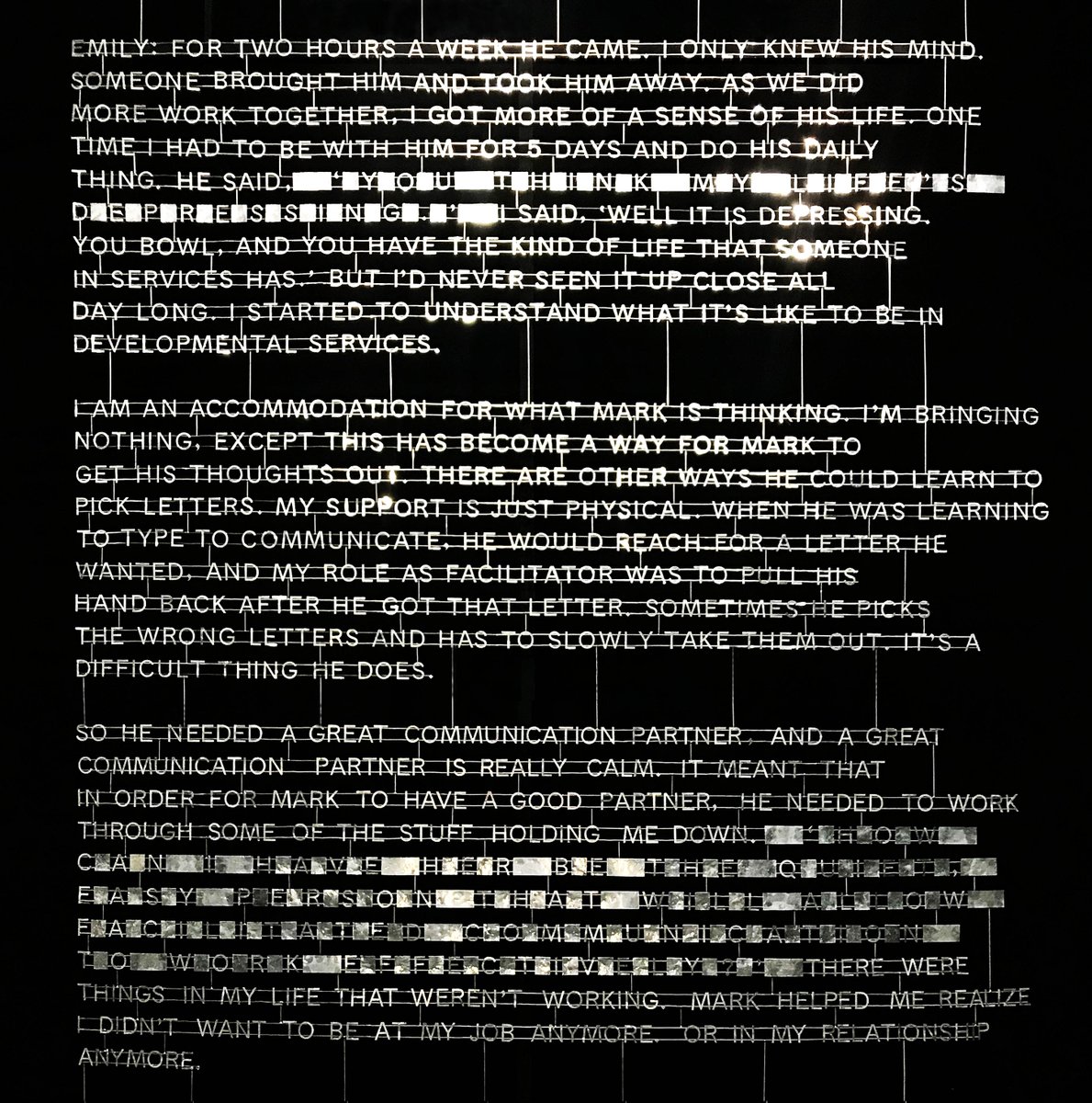 The sculptures are comprised of 33,000+ tin letters and “spacers.” In the work shown, chronicling Mark Utter &amp; Emily Anderson’s relationship, the spacers between every letter in Mark’s contribution indicate the pace of his typing into the computer program through which he speaks.