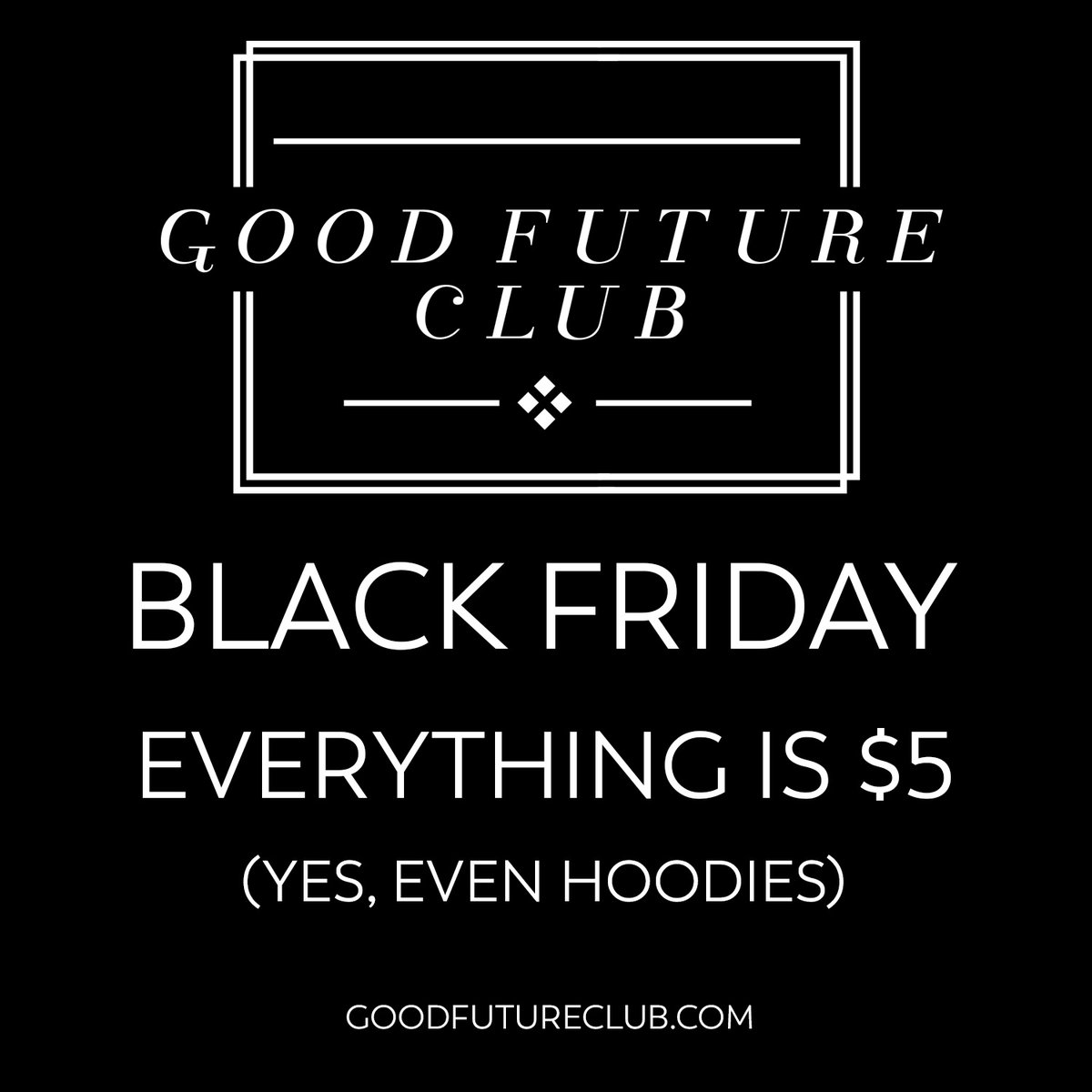 GOOD FUTURE CLUB BLACK FRIDAY SALE! EVERYTHING IS $5! Yes, even hoodies.

goodfutureclub.com