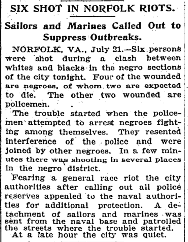75) A welcome-home celebration for returning black World War I veterans in Norfolk, Virginia, on July 21 attracted a vicious mob of white sailors and Marines who were handed weapons and told to enforce the peace. Two people were killed, six wounded.   https://en.wikipedia.org/wiki/1919_Norfolk_race_riot
