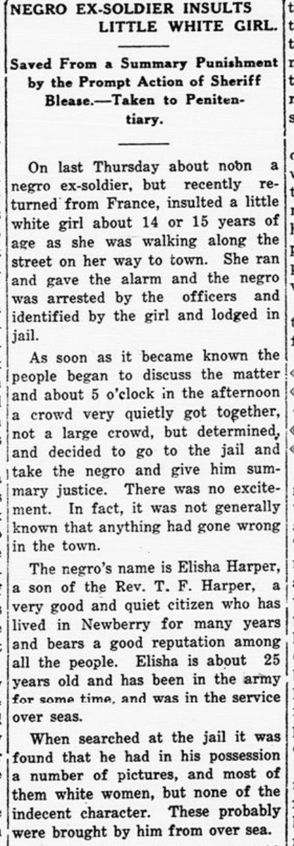 79) Another black WWI veteran, Elisha Harper, 25, was accused by a 14-year-old in Newberry, S.C., of insulting her. Jailed by authorities, a mob came to lynch him. He was saved by a quick-thinking sheriff who spirited him out of town.  https://en.wikipedia.org/wiki/Newberry_1919_lynching_attempt