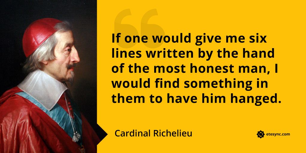 “If one would give me six lines written by the hand of the most honest man, I would find something in them to have him hanged.” Cardinal Richelieu