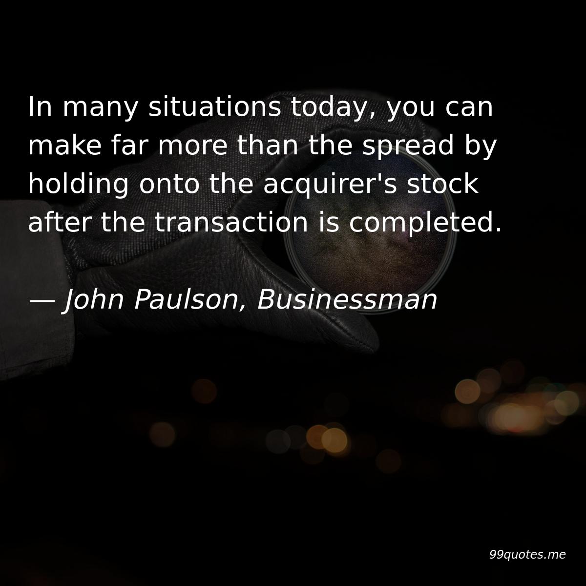 99quotes_me's tweet photo. In many situations today, you can make far more than the spread by holding onto the acquirer's stock after the transaction is completed. — John Paulson #quote #quotes #JohnPaulson #businessman  https://t.co/LYqa22HD62 https://t.co/RLAuXearCT