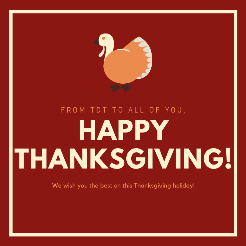 Happy Thanksgiving! We are closed today to enjoy time with our families! We are thankful for lots of things- great employees, bosses, vendors- but we are especially thankful for YOU! Thank you for supporting TDT! Happy Turkey Day! 🦃