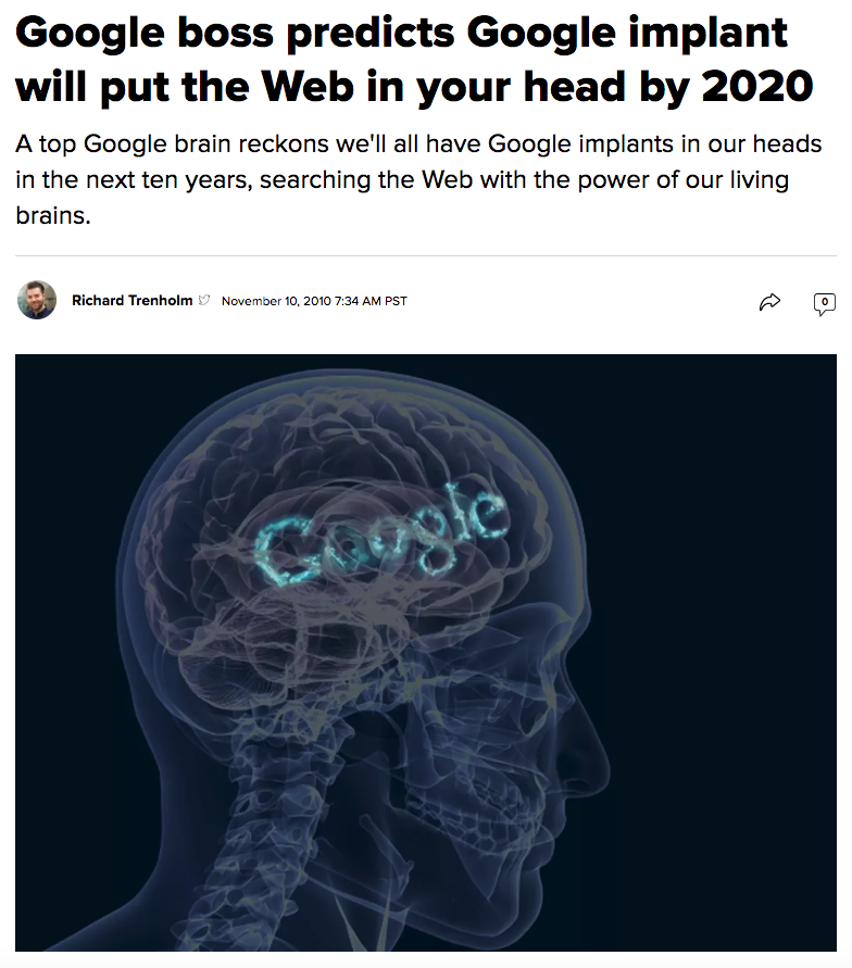 28) It's worth noting that just the following year, in 2010, articles like this were being published.“Google boss predicts Google implant will put the Web in your head by 2020” https://www.cnet.com/news/google-boss-predicts-google-implant-will-put-the-web-in-your-head-by-2020/
