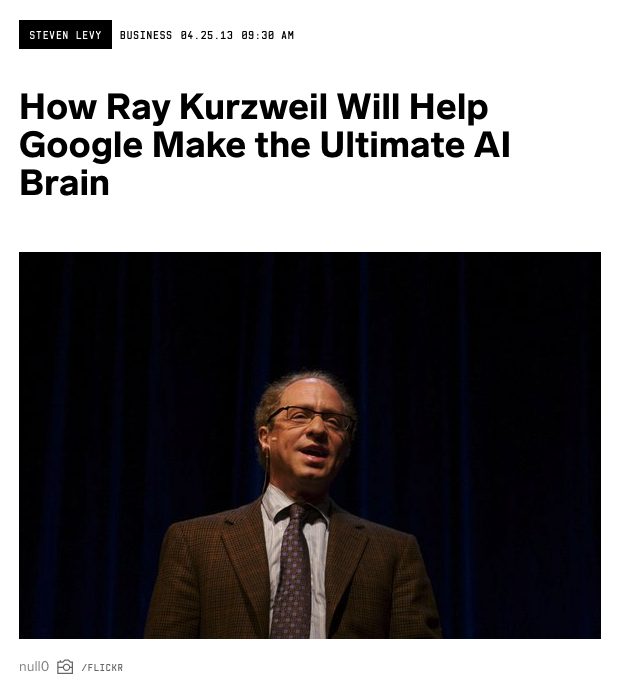 35) Google also hired Ray Kurzweil to work on machine learning and AI.“...it would seem that Google is becoming the most daring developer of AI, a fact that some may consider thrilling and others deeply unsettling. Or both.” https://www.wired.com/2013/04/kurzweil-google-ai/