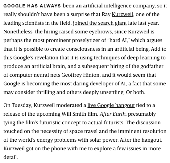 35) Google also hired Ray Kurzweil to work on machine learning and AI.“...it would seem that Google is becoming the most daring developer of AI, a fact that some may consider thrilling and others deeply unsettling. Or both.” https://www.wired.com/2013/04/kurzweil-google-ai/