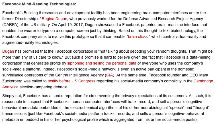 46) On April 19, 2017, Regina Dugan, the head of Facebook’s secretive brain-computer interface division (and former director of DARPA), demonstrated a Facebook-patented BMI “that enables the wearer to type on a computer screen just by thinking.” https://www.blacklistednews.com/article/75184/a-free-market-future-of-braincomputer-interfaces-a-technofascist-history-of-neoeugenic.html