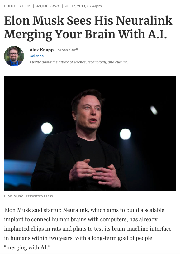 48) In July 2019, Elon Musk showcased the first prototypes of Neuralink’s brain chips, also known as neural laces. Below is a link to his cringeworthy presentation, which is nearly two hours long. https://www.forbes.com/sites/alexknapp/2019/07/17/elon-musk-sees-his-neuralink-merging-your-brain-with-ai/#6cd97dd94b07