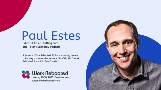 <a href="/PaulFEstes/">Paul Estes</a>  joins the Jan. 29-30, 2020 Work Rebooted Summit in San Francisco! (more info and register at workrebooted.com )  leading our #talenteconomy discussions, collecting stories &amp; podcasting live. Registration priority code STAFFING25 until Dec. 15th.