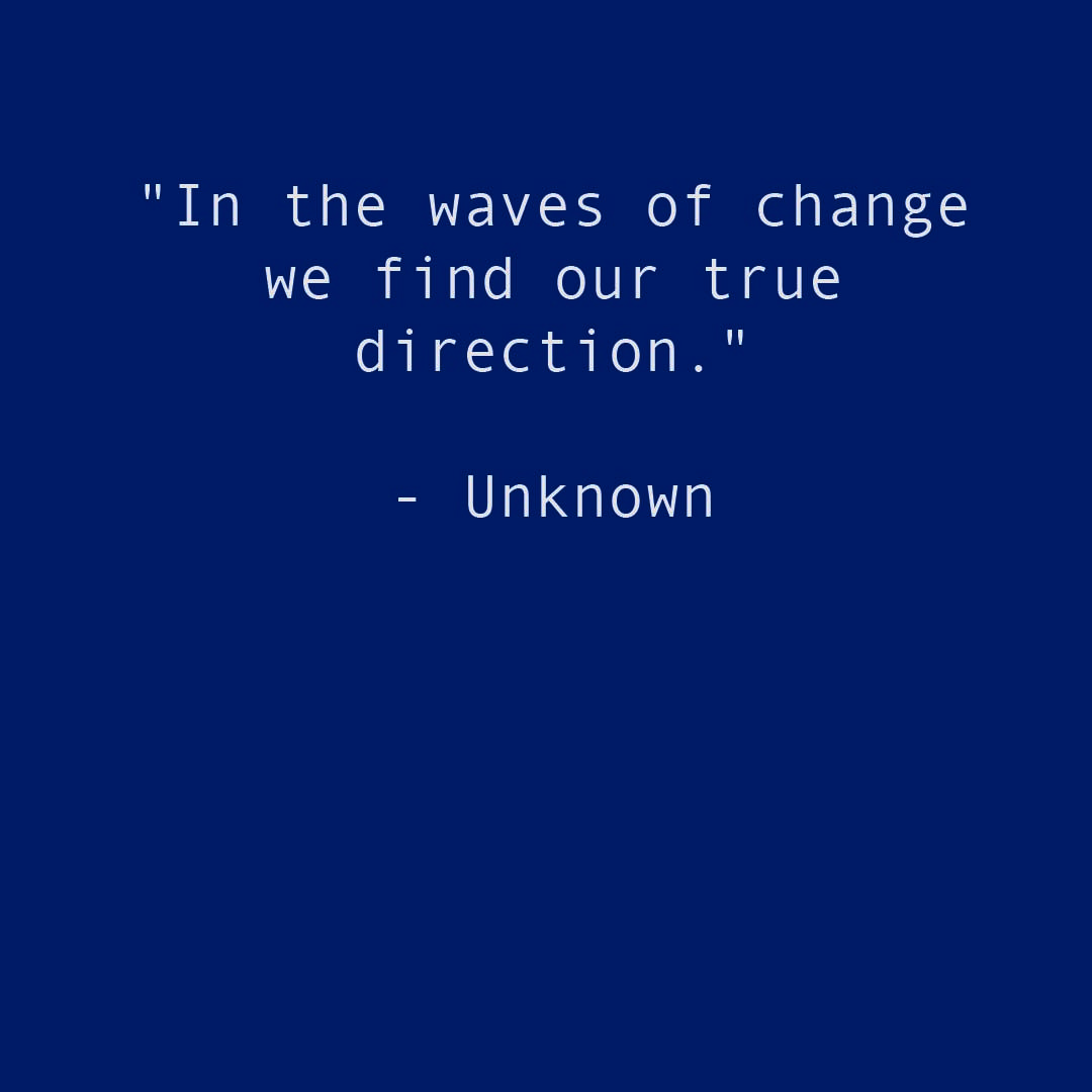 'In the waves of change we find our true direction.' - Unknown