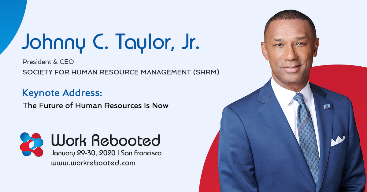 Excited to welcome <a href="/JohnnyCTaylorJr/">Johnny C. Taylor, Jr., SHRM-SCP</a> 
President &amp; Chief Executive Officer <a href="/SHRM/">SHRM</a> 
SOCIETY FOR HUMAN RESOURCE MANAGEMENT (SHRM) to Work Rebooted being held Jan. 29-30, 2020 in San Francisco (details and register at workrebooted.com). The future of work is now. Are you Ready?