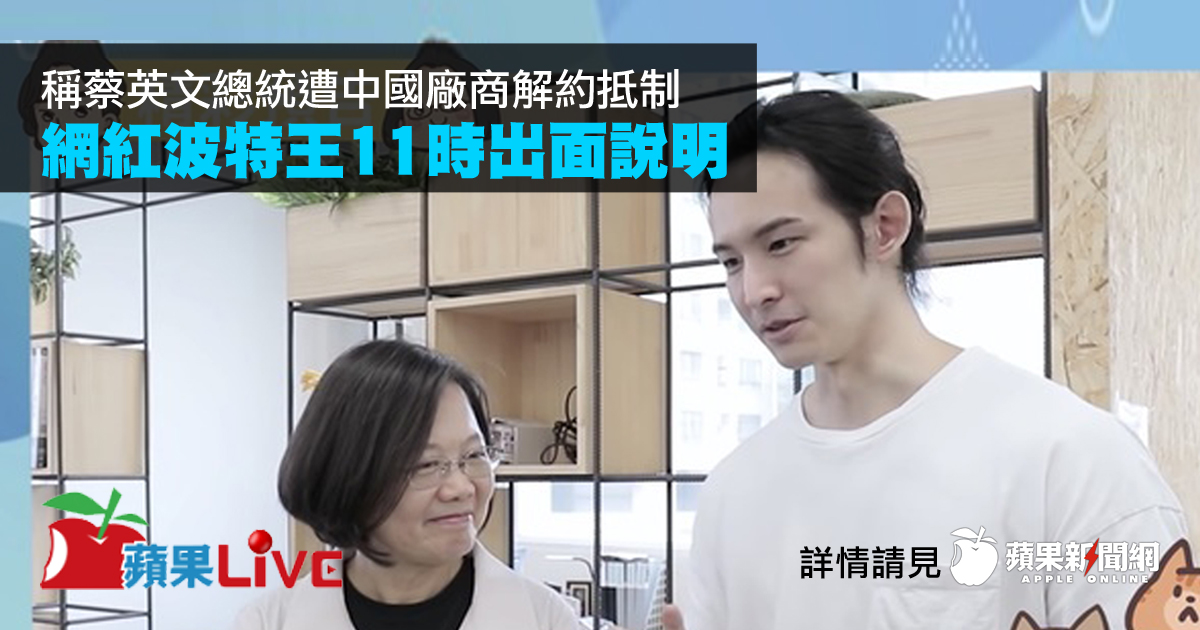 蘋果新聞網taiwan News 蘋果live 稱蔡英文總統遭中國廠商解約 抵制 網紅波特王11時出面說明 蘋果政治 波特王 蔡英文