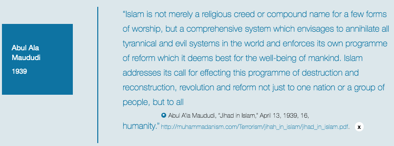 According to Abul A'la Maududi, 'Islam is not merely a religious creed...(it) envisages to annihilate 'tyrranical' and 'evil' systems (which as we know from our own history is open to interpretation)'.