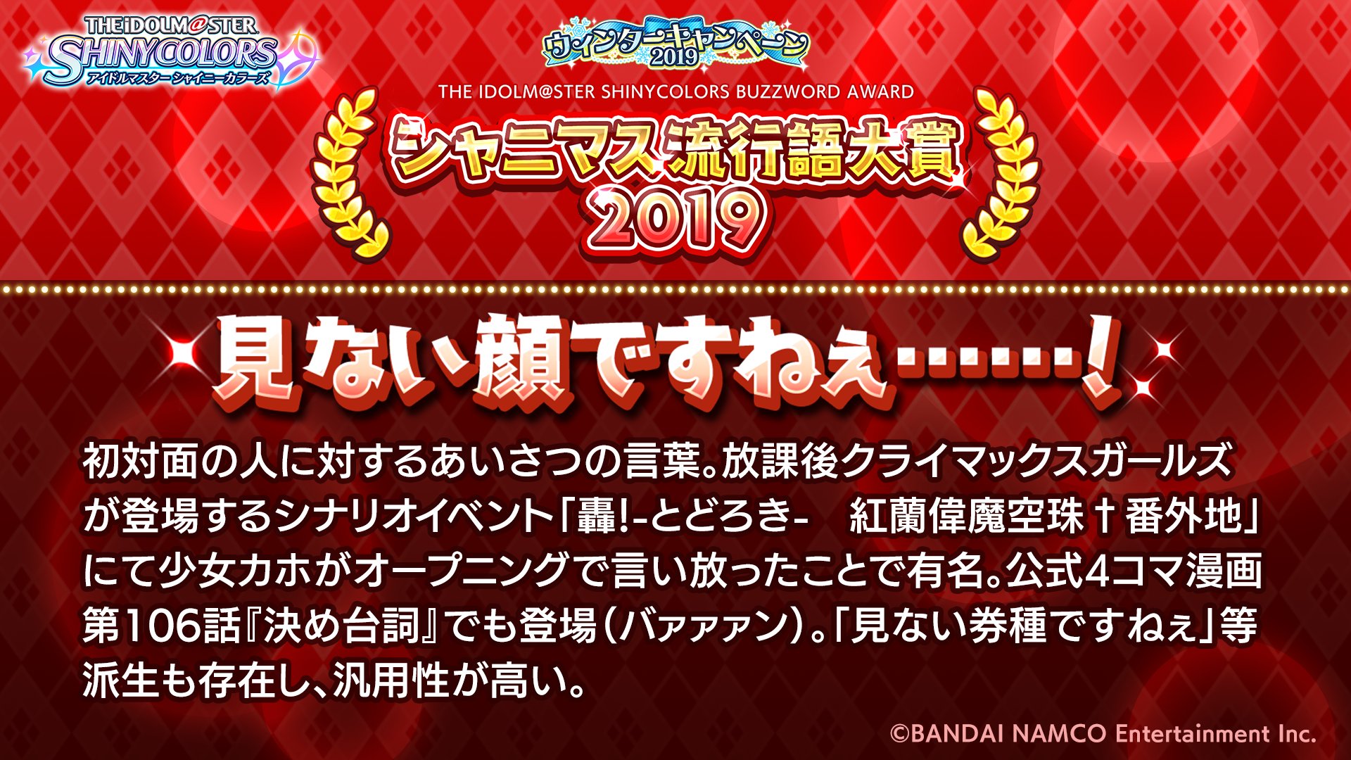 アイドルマスター シャイニーカラーズ公式 シャニマス流行語大賞19 にノミネートされた最後の言葉をご紹介します 四つ目は 見ない顔ですねぇ です 以上の四つの候補の中から 12月9日 月 の生配信で大賞を決定します どうぞお見逃しなく