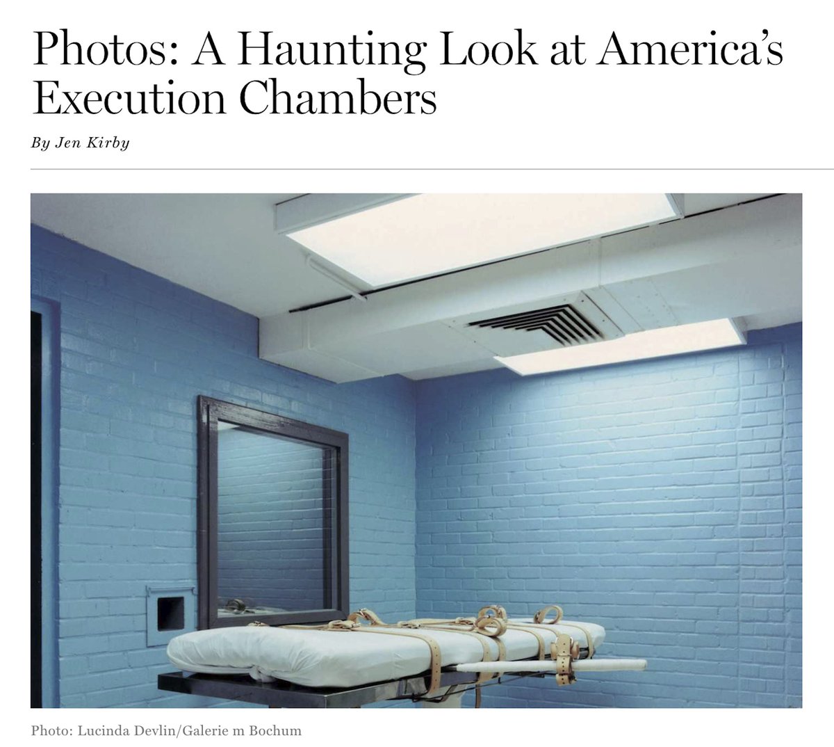 'Those Reflections May Come In The Ghostly, Eerie Images Of America’s Death Chambers, Collected From Some Of The 32 States Where The Death Penalty Is Still Legal.'By Jen Kirby, New York 'Intelligencer'.May 16th, 2014 https://nymag.com/intelligencer/2014/05/haunting-photos-of-us-death-chambers.html(To Be Continued.)