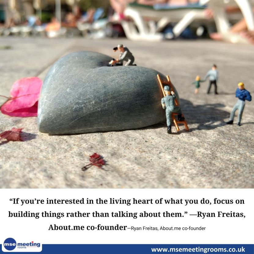 “If you’re interested in the living #heart of what you do, #focus on #building things rather than talking about them.” —Ryan Freitas, About.me co-founder

#Entrepreneurship 
#meeting #meetingvenue #meetingprofs #meetingplanner  
msemeetingrooms.co.uk