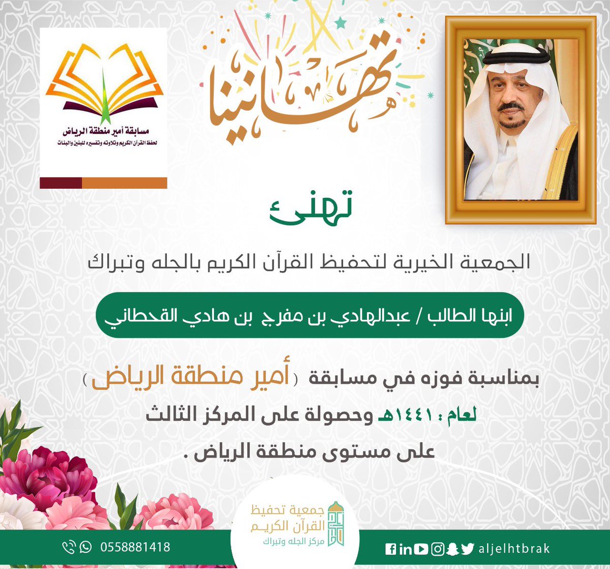 🎉 تهنئة 🎉

🔰تبارك الجمعية الخيرية لتحفيظ القرآن بالجله وتبراك .. 🔆

💠لابنها الطالب / عبدالهادي بن مفرج 

بمناسبة فوزه في مسابقة 

✴️ [أمير منطقة الرياض] ✴️

وحصوله على المركز الثالث على مستوى منطقة الرياض📍

نسأل الله أن يبارك في الجهود ويحقق المساعي 🤲

#تحفيظ_الجله_وتبراك