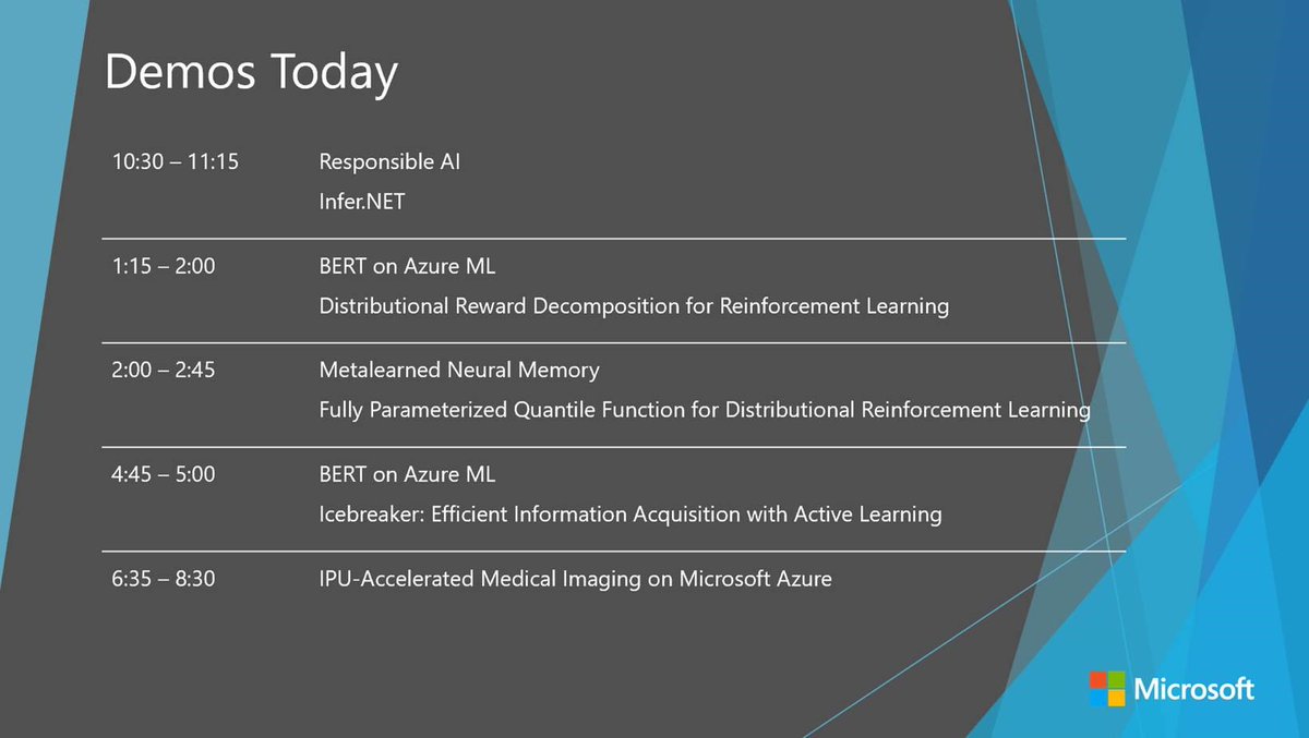 Demos Today
Responsible AI
Infer.NET
BERT on Azure ML
Distributional Reward Decomposition for Reinforcement Learning
Metalearned Neural Memory
Fully Parameterized Quantile Function for Distributional Reinforcement Learning
BERT on Azure ML 
Icebreaker: Efficient Information Acquisition with Active Learning
IPU-Accelerated Medical Imaging on Microsoft Azure
