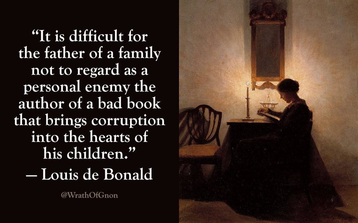 “It is difficult for the father of a family not to regard as a personal enemy the author of a bad book that brings corruption into the hearts of his children.”
— Louis de Bonald (1754-1840)