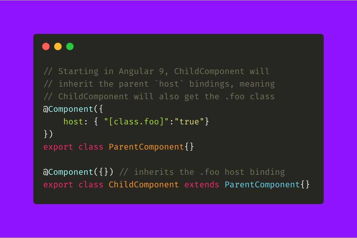 aaronfrost's tweet image. As of #Angular9 if a class extends a parent class, it will begin to inherit the parents host bindings from the
Component decorator. This may have unexpected consequences in your app. Keep an eye out for it! Here’s an example. In #Angular8 and lower, this didn't happen.
