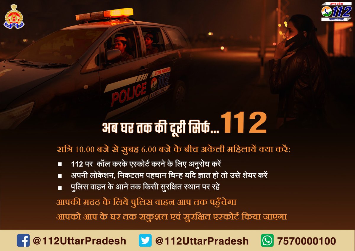 रात्रि 10 से सुबह 6 के बीच अकेली महिलाएं क्या करें?
◾112 पर कॉल करके एस्कोर्ट करने के लिए अनुरोध करें
◾अपनी लोकेशन, निकटतम पहचान चिन्ह यदि ज्ञात हो तो उसे शेयर करें
◾पुलिस वाहन के आने तक किसी सुरक्षित स्थान पर रहें

पुलिस वाहन आप तक पहुंचकर, आपको घर तक सुरक्षित एस्कोर्ट करेगा।
