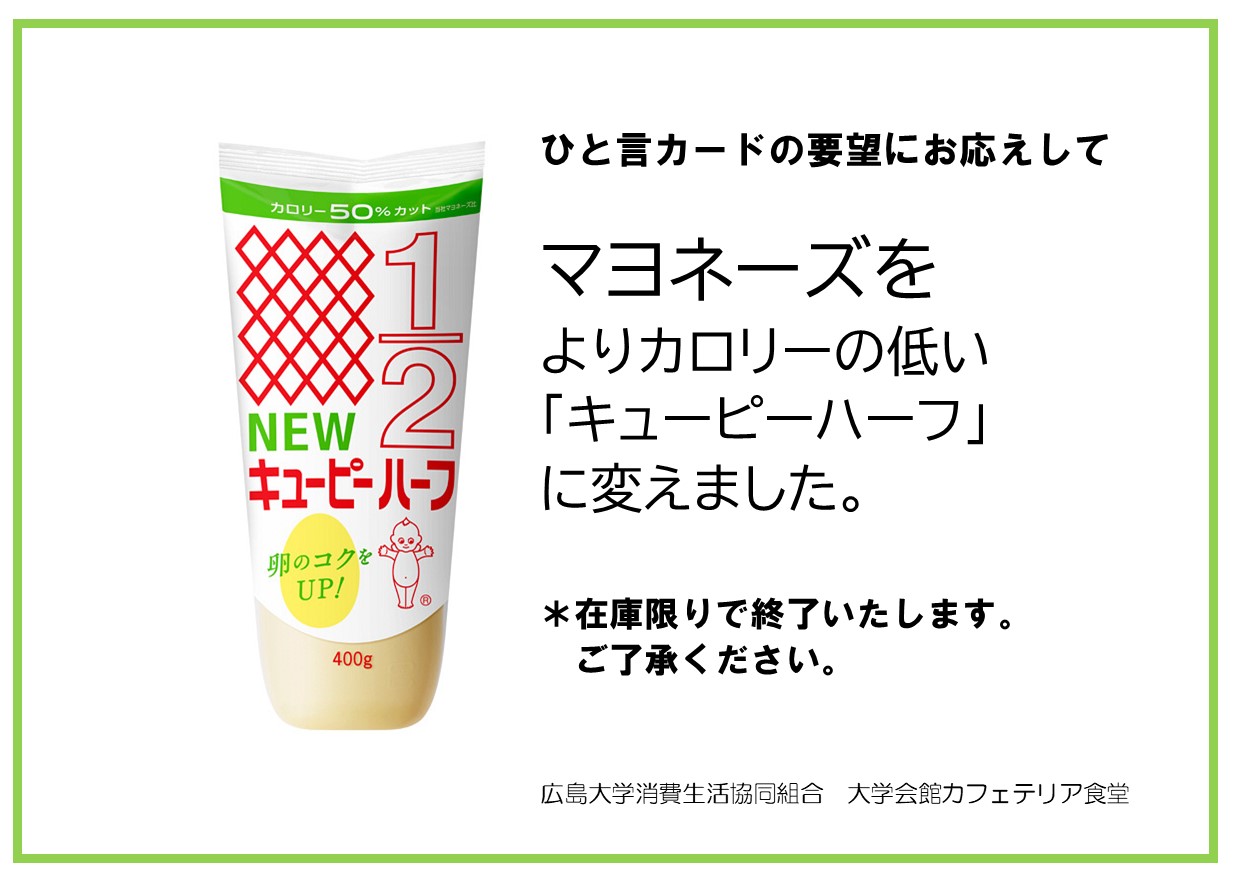 広島大学生協食堂部 会館食堂 ひとことカードでの要望にお応えして一時的にマヨネーズを キューピーハーフ にしました 白のキャップが目印です 広島大学生協食堂部 会館食堂 ひとことカードでの要望にお応えして一時的にマヨネーズを キューピーハーフ にしました 白のキャップが目印です