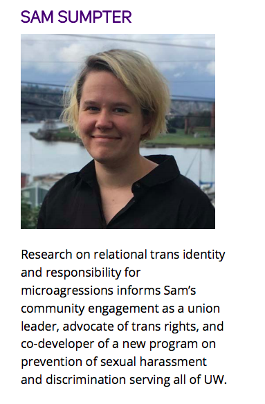 Picture of smiling Sam Sumpter. Caption: Research on relational trans identity and responsibility for microagressions informs Sam’s community engagement as a union leader, advocate of trans rights, and co-developer of a new program on prevention of sexual harassment and discrimination serving all of UW.