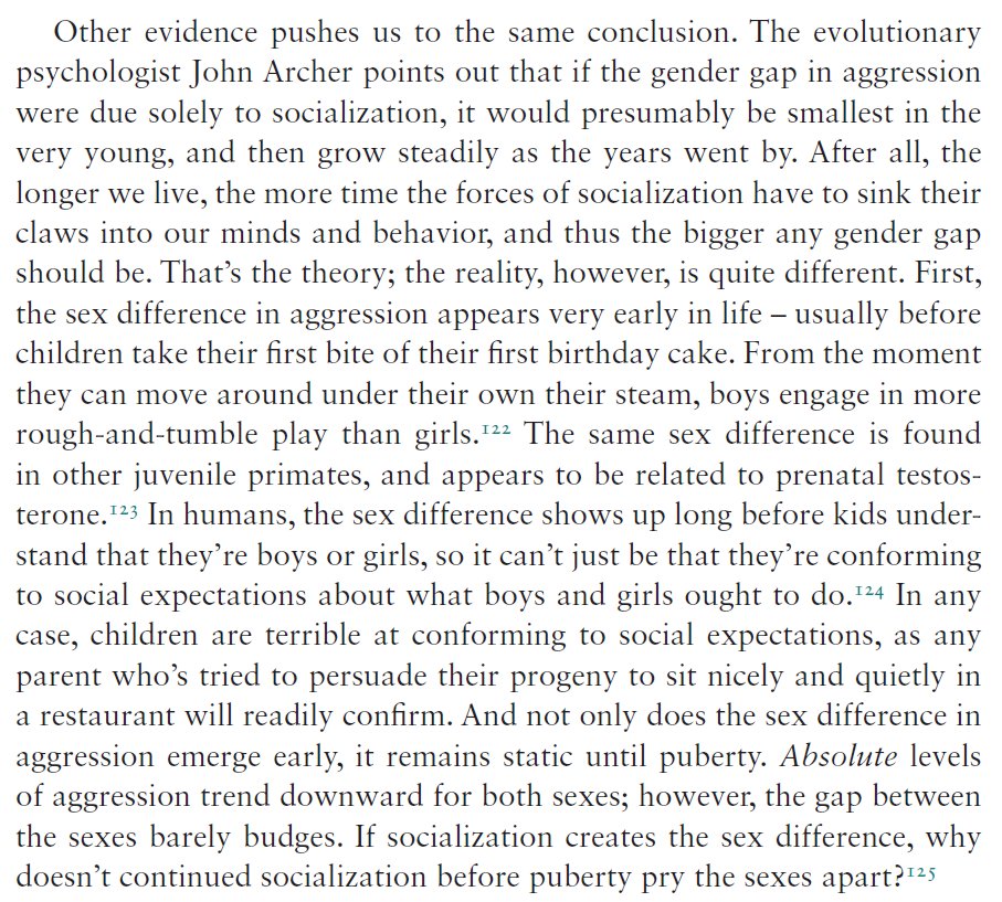 Second, "the sex difference in aggression appears very early in life… [and] remains static until puberty… If socialization creates the sex difference, why doesn't continued socialization before puberty pry the sexes apart?"  https://www.amazon.com/Ape-that-Understood-Universe-Culture/dp/1108732755/ 4/10