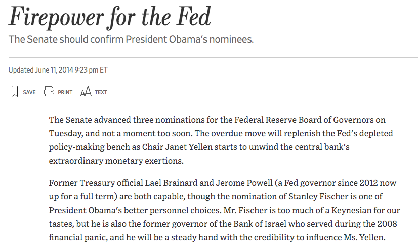 June 2014 "The Senate should confirm President Obama's nominees" (Lael Brainard, Jay Powell and Stan Fischer)  https://www.wsj.com/articles/firepower-for-the-fed-1402442719 "Mr. Fischer is too much of a Keynesian for our tastes, but ... he will be a steady hand with the credibility to influence Ms. Yellen."