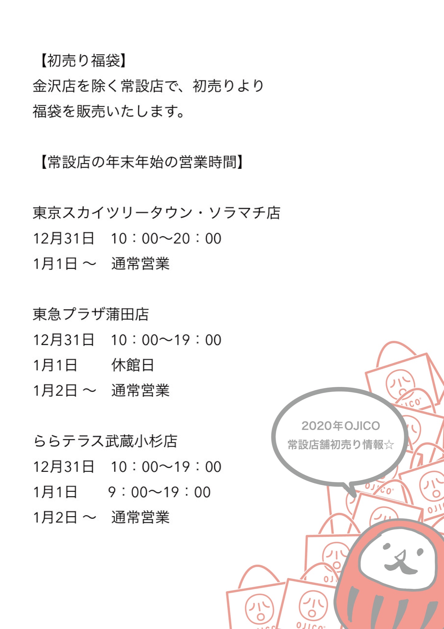 Ojico オジコ 年末年始の常設店情報 常設店の年末年始の営業時間一覧です 金沢店を除く常設店では 初売り時に福袋の販売もいたします 皆さまのご来店 心よりお待ちしております Ojico 初売り 福袋 Ojico オジコ 年末年始の常設店情報 常設店の年末年始の営業時間一覧です 金沢店を除く常設店では 初売り時に福袋の販売もいたします 皆さまのご来店 心よりお待ちしております Ojico 初売り 福袋