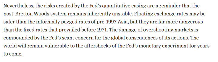 Dec 2015 "risks created by the Fed’s quantitative easing are a reminder that the post-Bretton Woods system remains inherently unstable...damage of overshooting markets is compounded by the Fed’s scant concern for the global consequences of its actions."  https://www.wsj.com/articles/the-feds-global-aftershocks-1450398278