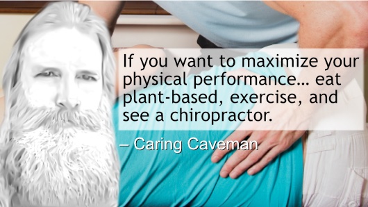 If you want to maximize your physical performance… eat plant-based, exercise, and see a chiropractor.
– Caring Caveman
#CaringCaveman #Health #physicalperformance #maximizeperformance #Sports #Fitness #PlantBased #Exercise #Chiropractor #Chiropractors #Chiropractic