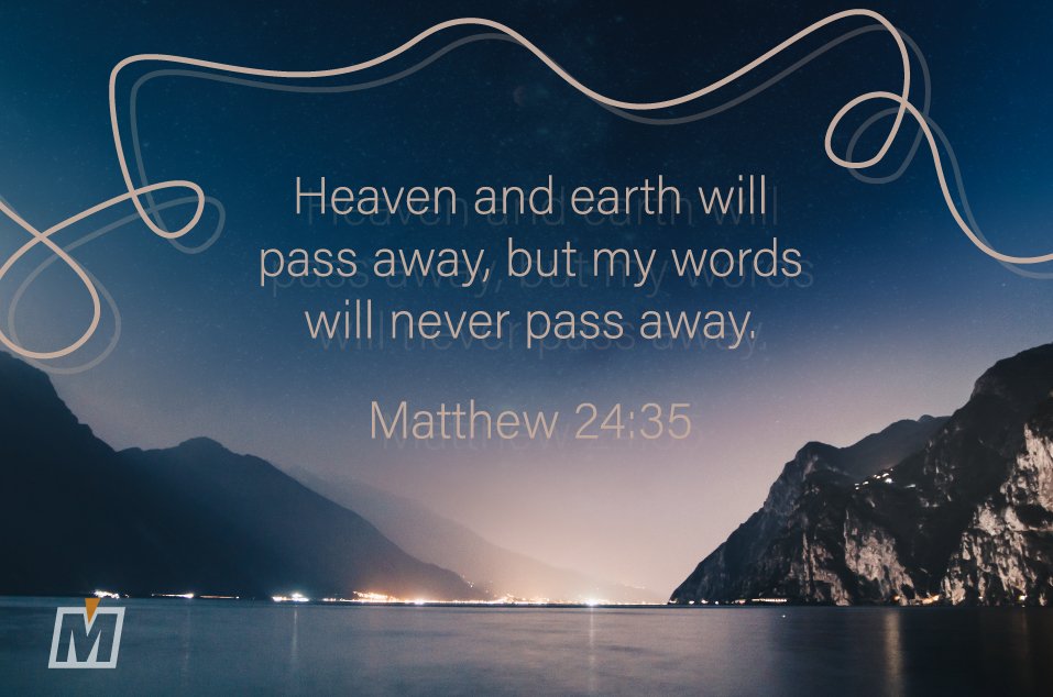 Heaven and earth will pass away, but my words will never pass away.  Matthew 24:35