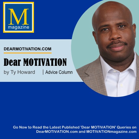 Dear MOTIVATION - Advice Column - by Ty Howard at DearMOTIVATION[dot]com. Go Now to Read the Latest Published 'Dear MOTIVATION' Queries. #quote #startups #entrepreneurs #sales #business #jobs #work #entrepreneurship #motivation #advice #advicecolumn