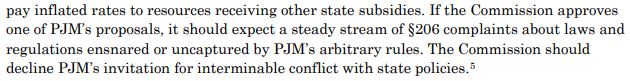 If the Commission approves<br />
one of PJM’s proposals, it should expect a steady stream of §206 complaints about laws and<br />
regulations ensnared or uncaptured by PJM’s arbitrary rules. The Commission should<br />
decline PJM’s invitation for interminable conflict with state policies