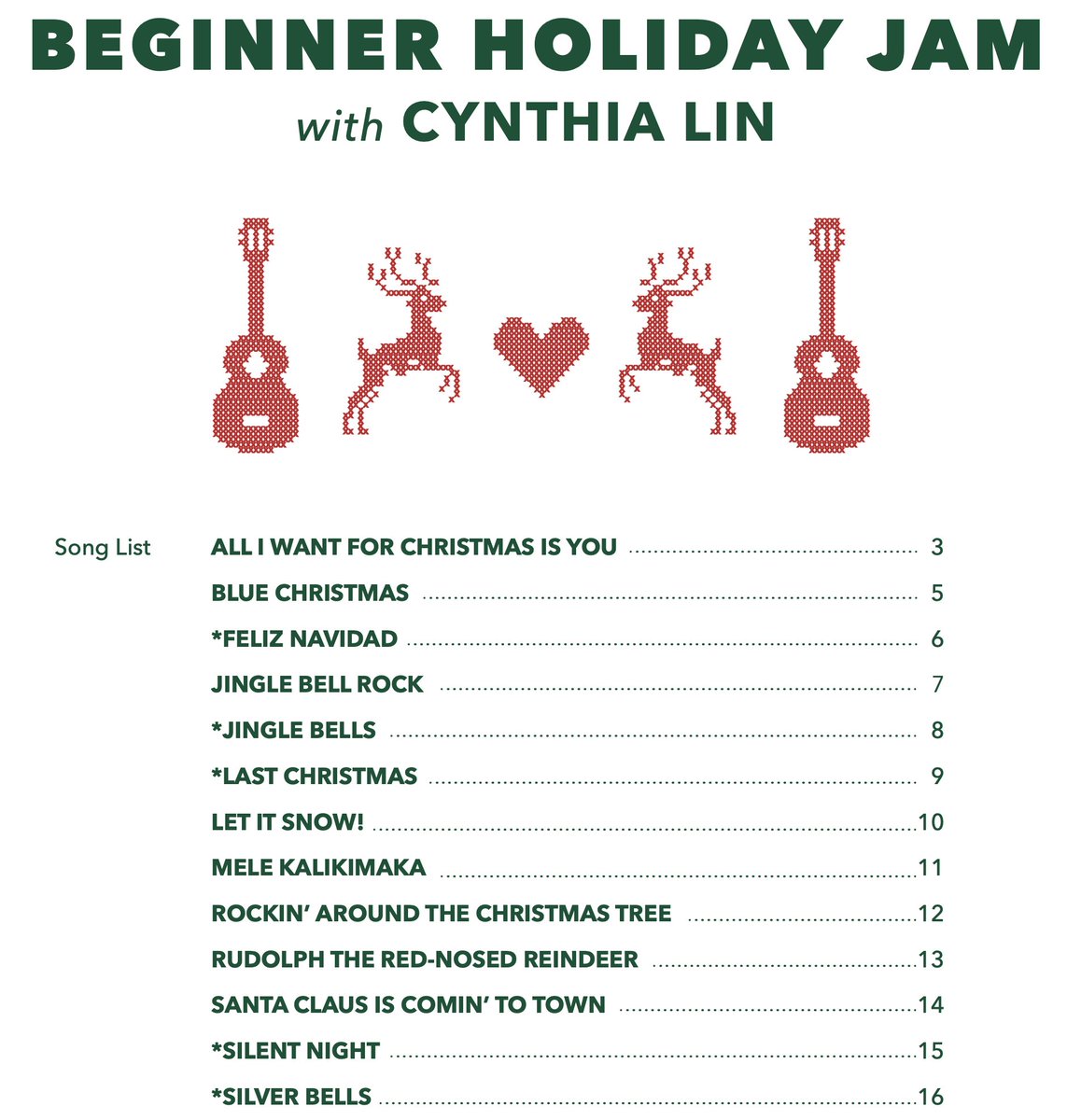 List of songs:
ALL I WANT FOR CHRISTMAS IS YOU
BLUE CHRISTMAS
FELIZ NAVIDAD
JINGLE BELL ROCK
JINGLE BELLS
LAST CHRISTMAS
LET IT SNOW!
MELE KALIKIMAKA
ROCKIN’ AROUND THE CHRISTMAS TREE
RUDOLPH THE RED-NOSED REINDEER
SANTA CLAUS IS COMIN’ TO TOWN
SILENT NIGHT
SILVER BELLS