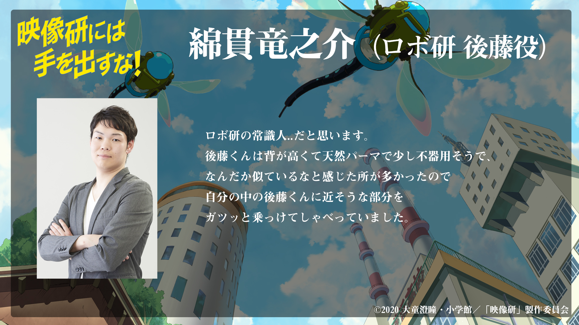Tvアニメ 映像研には手を出すな 公式 追加キャスト発表 文化祭で映像研にpr動画作成を依頼するロボット研究部の4人を演じるキャストを発表 ロボ研 後藤を 綿貫竜之介 さん Ryu1jp に演じていただきます 公式hpでは綿貫さんからの