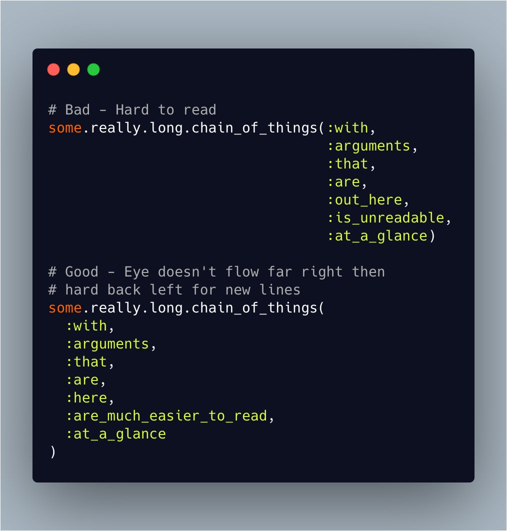 # Bad - Hard to read
some.really.long.chain_of_things(:with,
                                 :arguments,
                                 :that,
                                 :are,
                                 :out_here,
                                 :is_unreadable,
                                 :at_a_glance)

# Good - Eye doesn't flow far right then
# hard back left for new lines
some.really.long.ch...