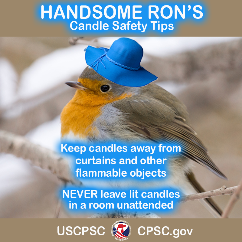 Handsome Ron's Candle Safety Tips. Keep candles away from curtains and other flammable objects. Never leave lit candles in a room unattended.