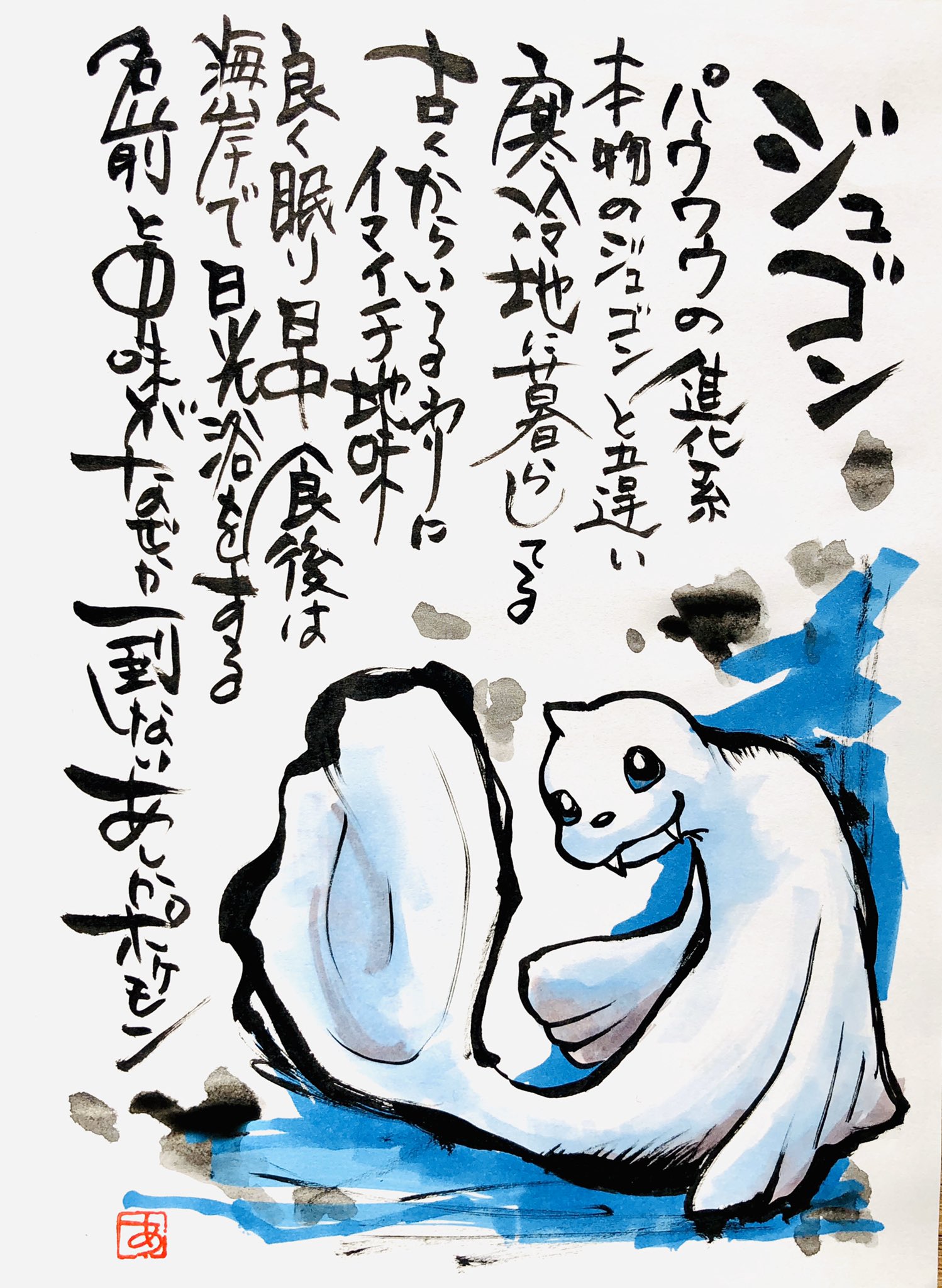 Aki Shimamoto ポケモン絵師休憩中エネルギーアートクリエーター 筆ペンでポケモンを描く ジュゴン パウワウの進化系 本物のジュゴンと違い寒冷地に暮らしてる 古くからいるわりにイマイチ地味 よく眠り日中食後は海岸で日光浴をする 名前と中味がなぜか