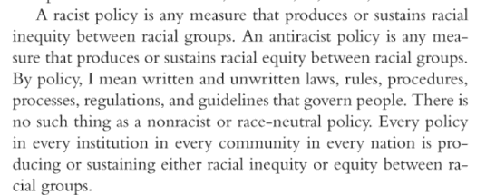 Kendi's definition requires further definitions. On pp. 17-18, he explains that all policies are either racist or antiracist, and you can only know them by their fruits. Let's hope failures of progressive policies are held to this standard, I suppose.
